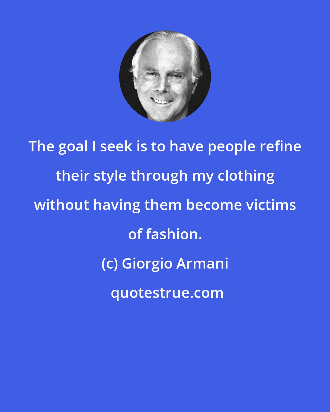 Giorgio Armani: The goal I seek is to have people refine their style through my clothing without having them become victims of fashion.