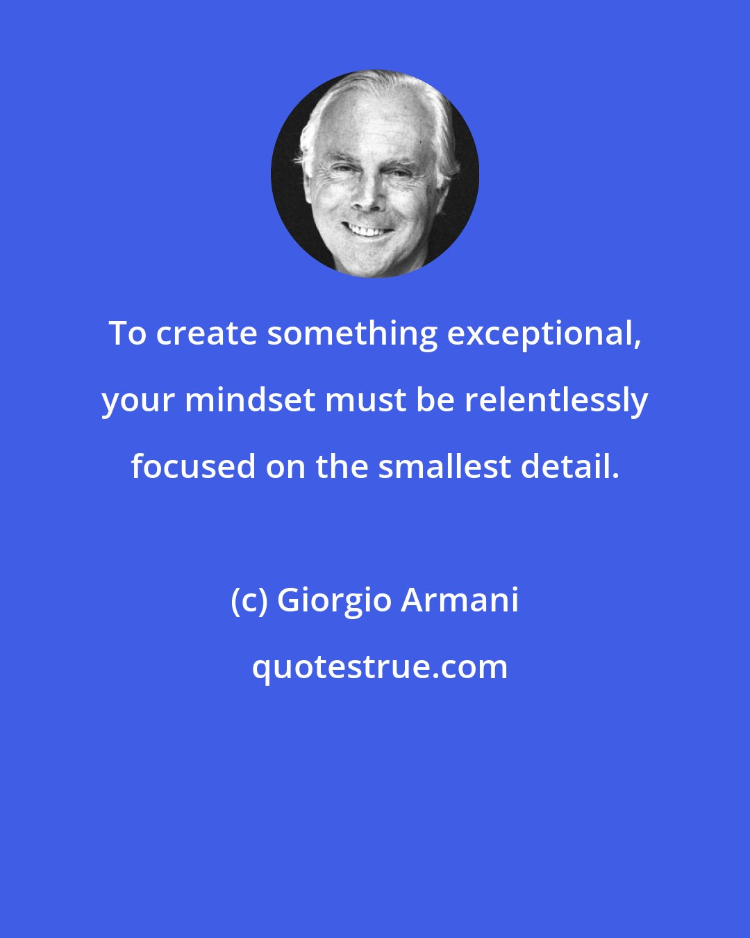 Giorgio Armani: To create something exceptional, your mindset must be relentlessly focused on the smallest detail.