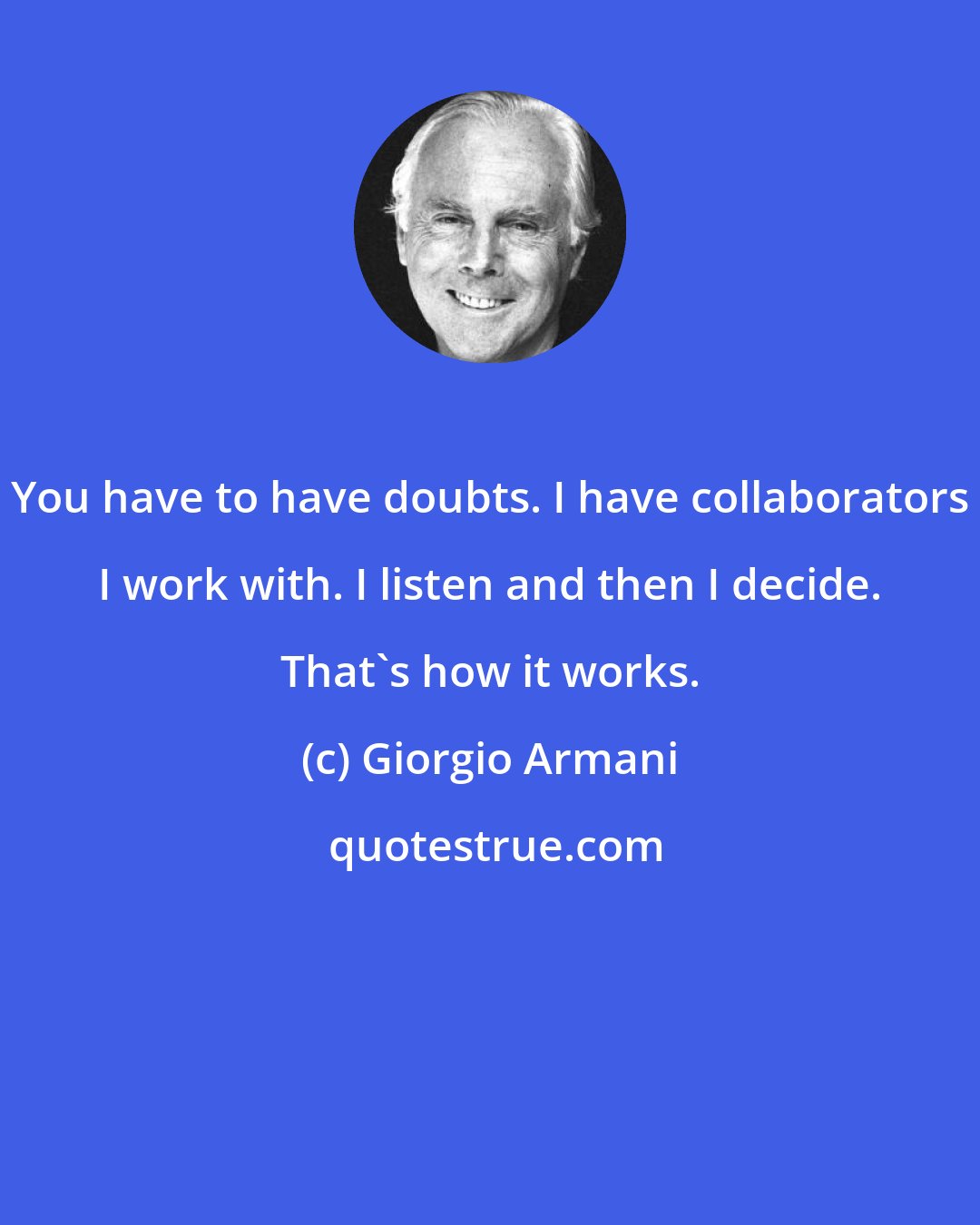 Giorgio Armani: You have to have doubts. I have collaborators I work with. I listen and then I decide. That's how it works.