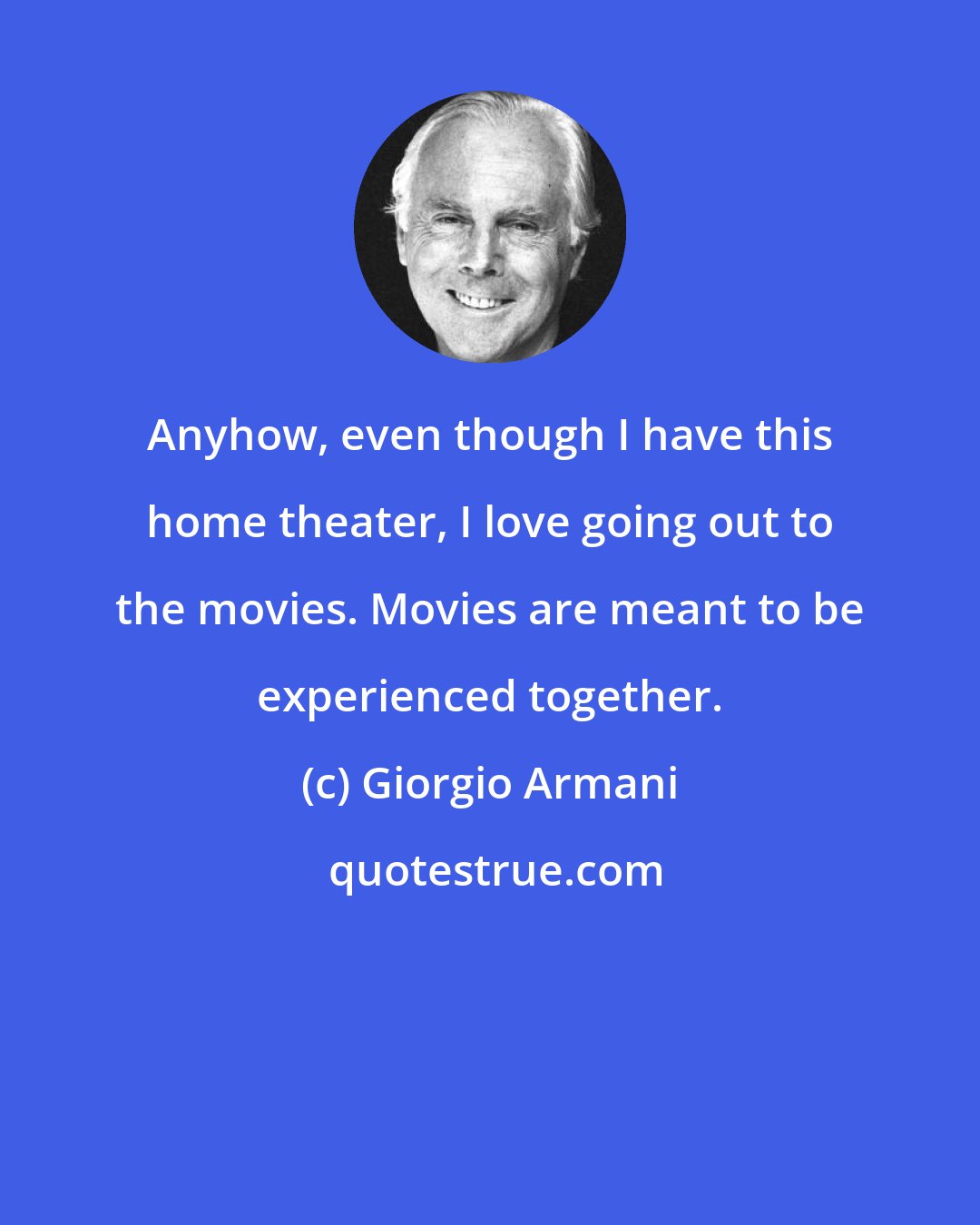 Giorgio Armani: Anyhow, even though I have this home theater, I love going out to the movies. Movies are meant to be experienced together.