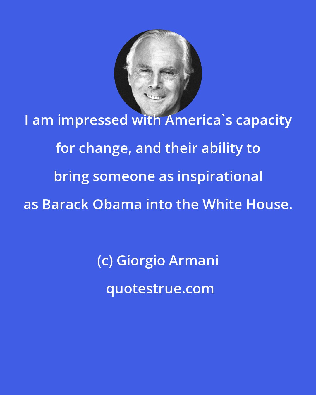 Giorgio Armani: I am impressed with America's capacity for change, and their ability to bring someone as inspirational as Barack Obama into the White House.