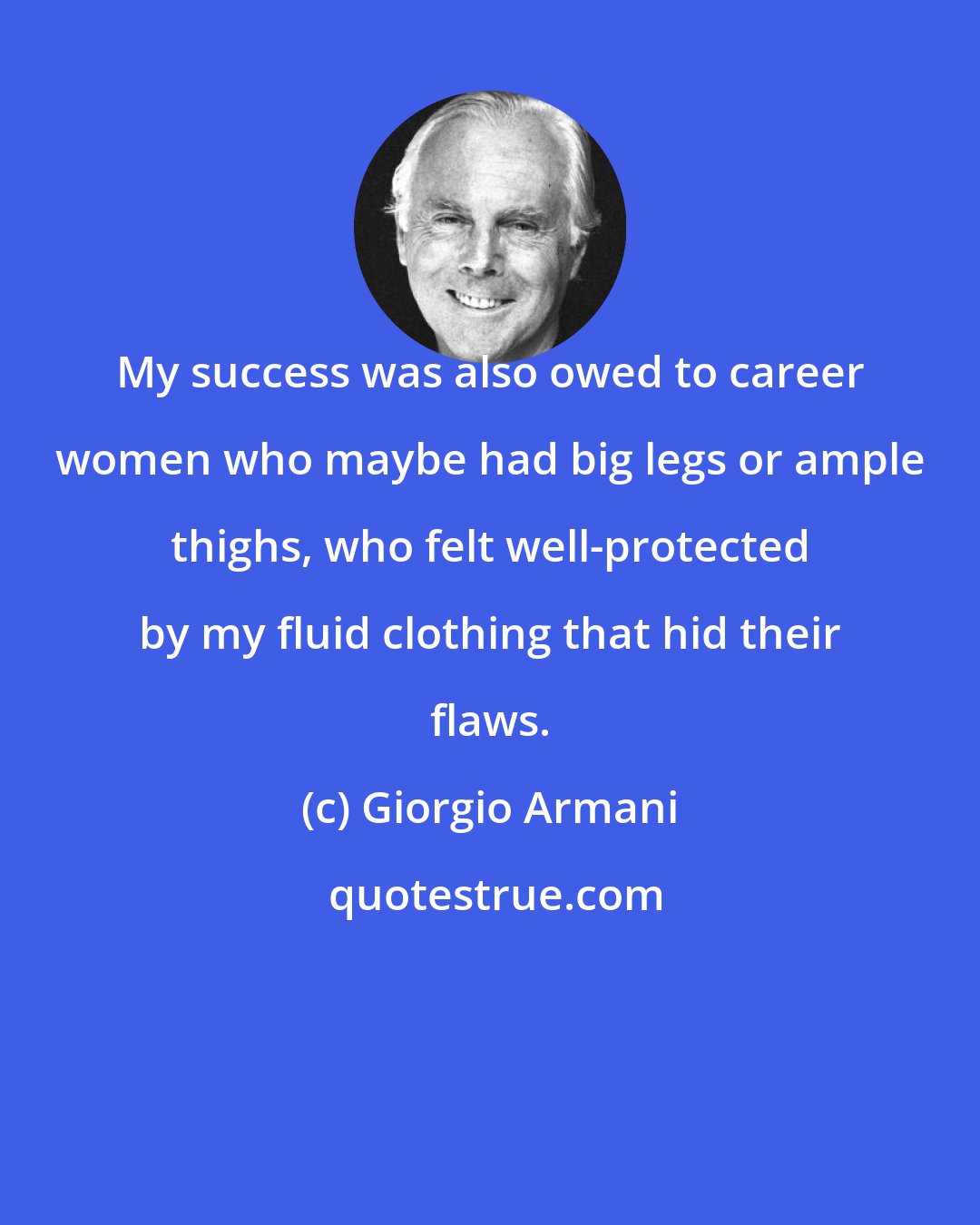 Giorgio Armani: My success was also owed to career women who maybe had big legs or ample thighs, who felt well-protected by my fluid clothing that hid their flaws.