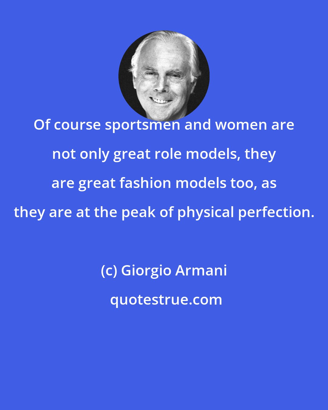 Giorgio Armani: Of course sportsmen and women are not only great role models, they are great fashion models too, as they are at the peak of physical perfection.