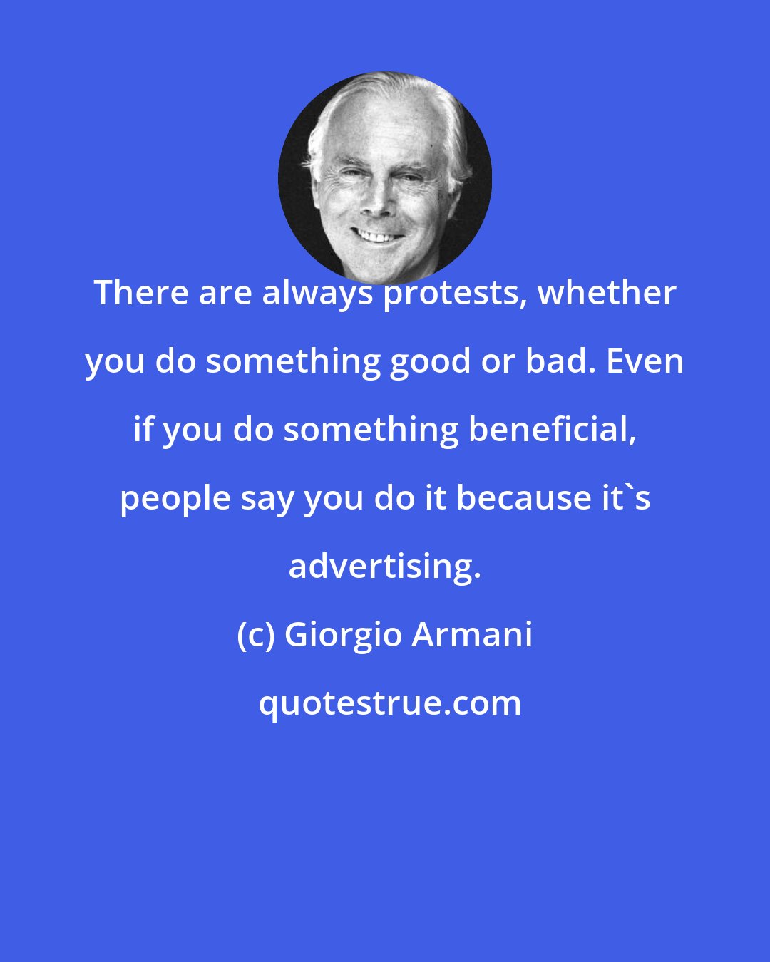 Giorgio Armani: There are always protests, whether you do something good or bad. Even if you do something beneficial, people say you do it because it's advertising.