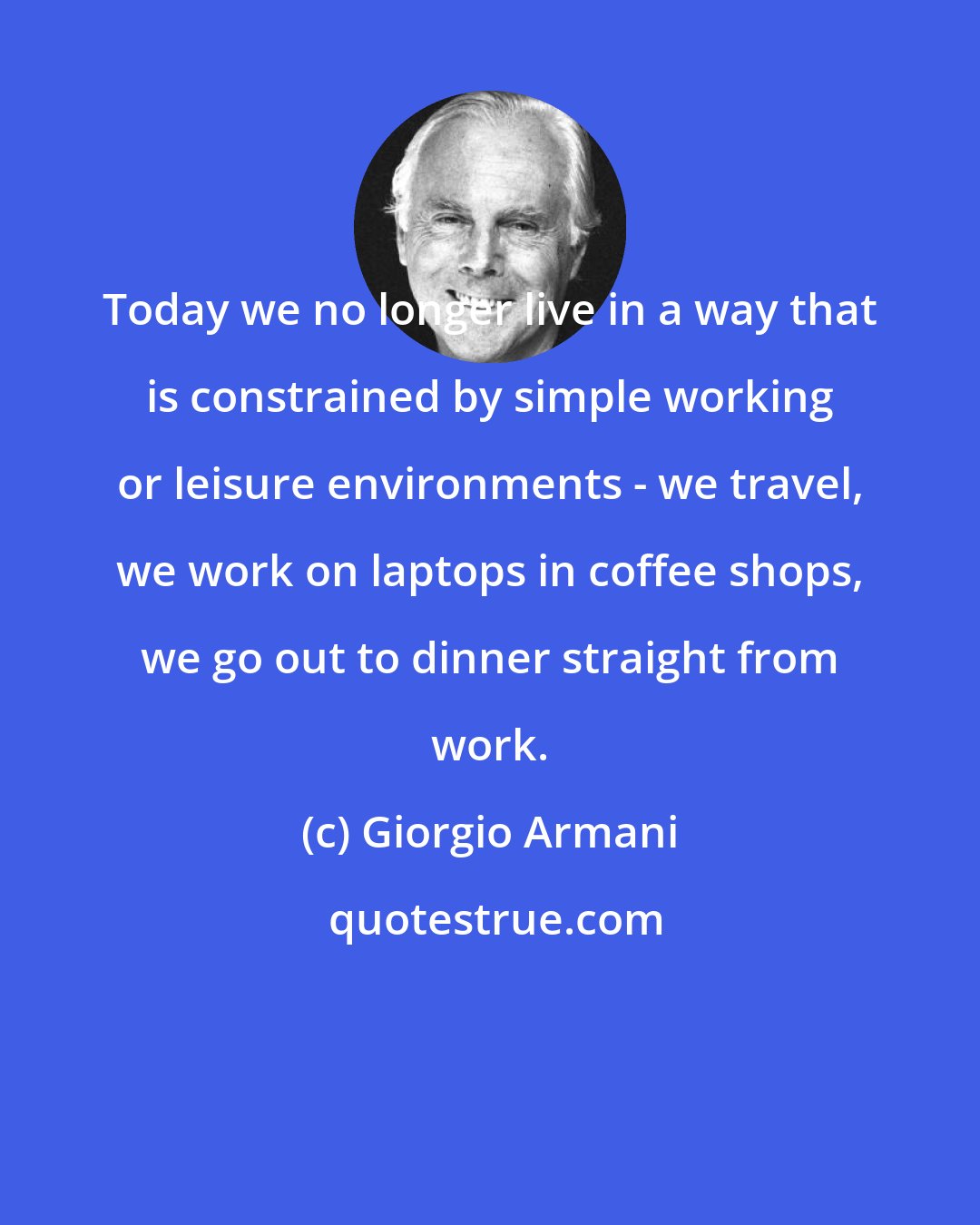 Giorgio Armani: Today we no longer live in a way that is constrained by simple working or leisure environments - we travel, we work on laptops in coffee shops, we go out to dinner straight from work.