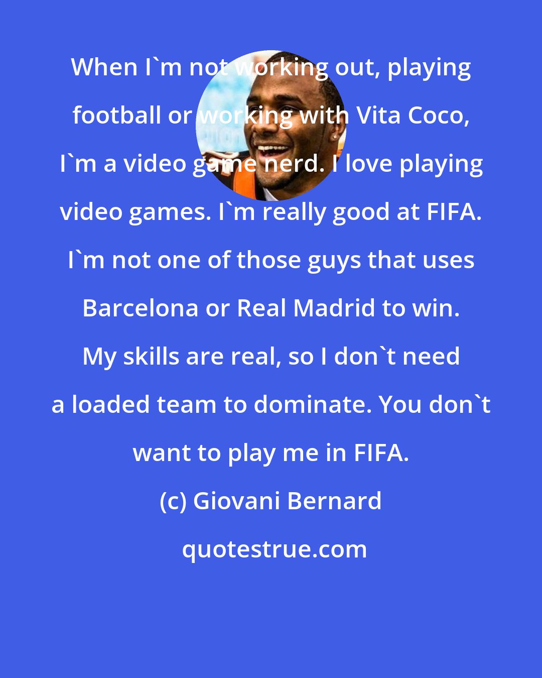 Giovani Bernard: When I'm not working out, playing football or working with Vita Coco, I'm a video game nerd. I love playing video games. I'm really good at FIFA. I'm not one of those guys that uses Barcelona or Real Madrid to win. My skills are real, so I don't need a loaded team to dominate. You don't want to play me in FIFA.