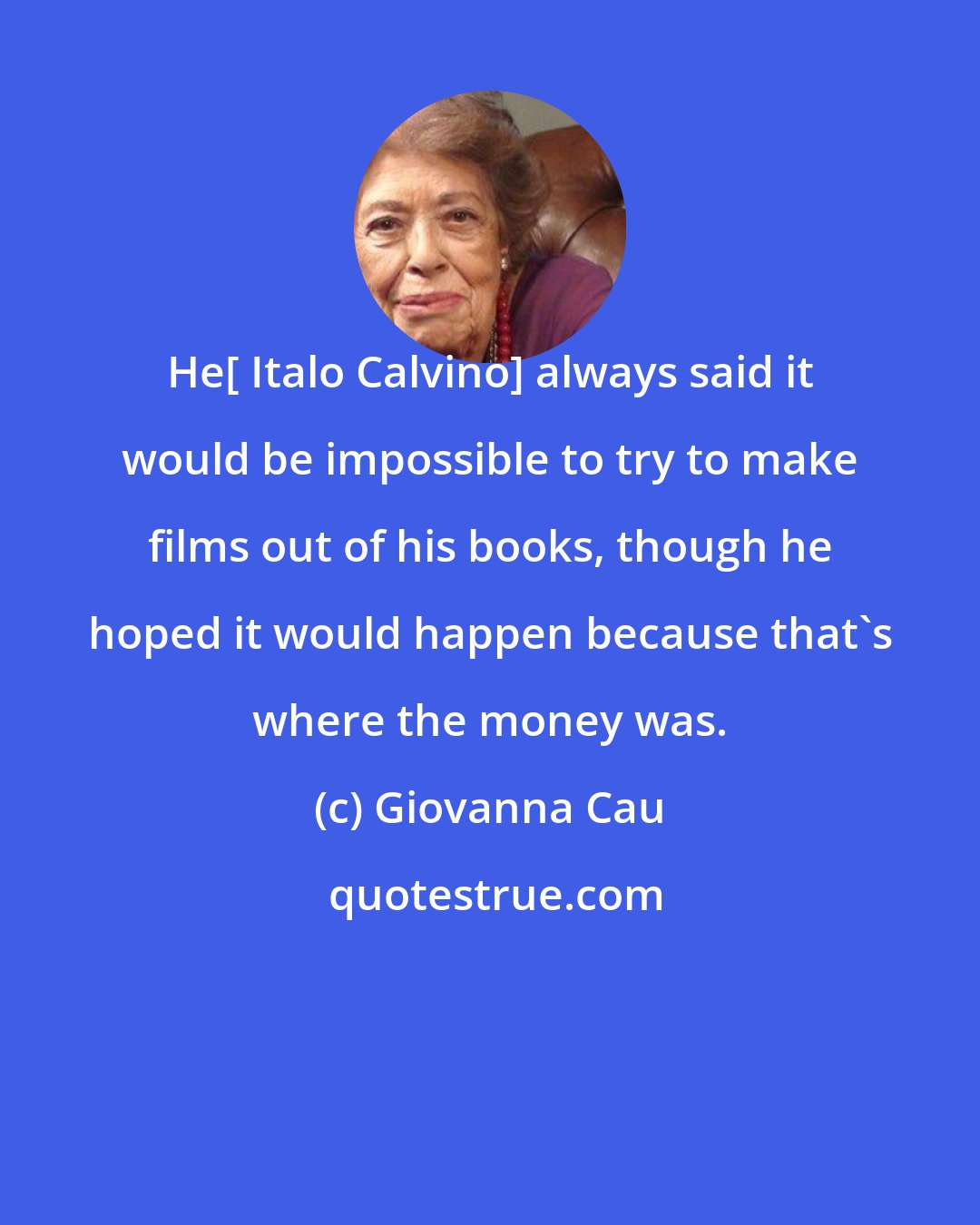 Giovanna Cau: He[ Italo Calvino] always said it would be impossible to try to make films out of his books, though he hoped it would happen because that's where the money was.