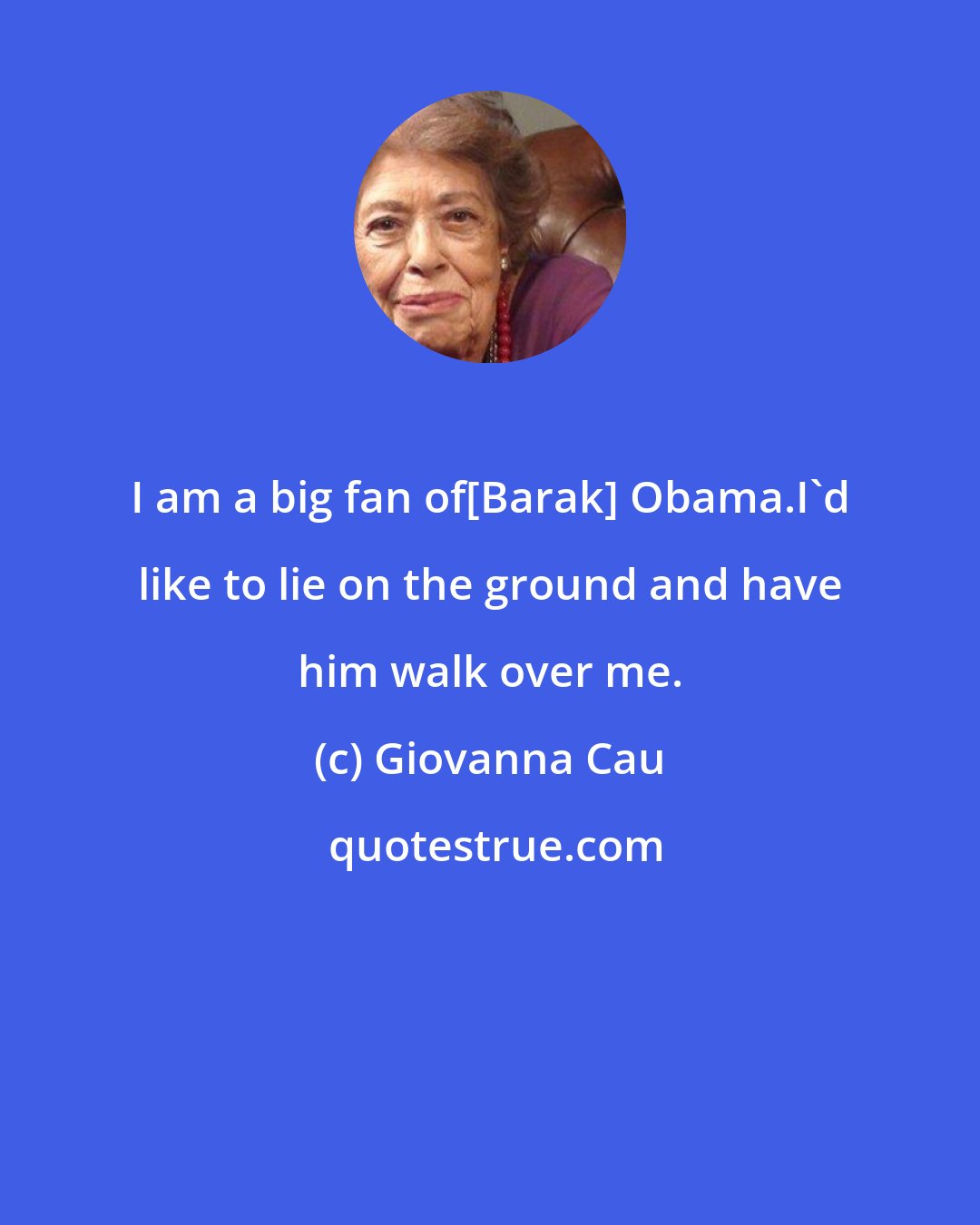 Giovanna Cau: I am a big fan of[Barak] Obama.I'd like to lie on the ground and have him walk over me.