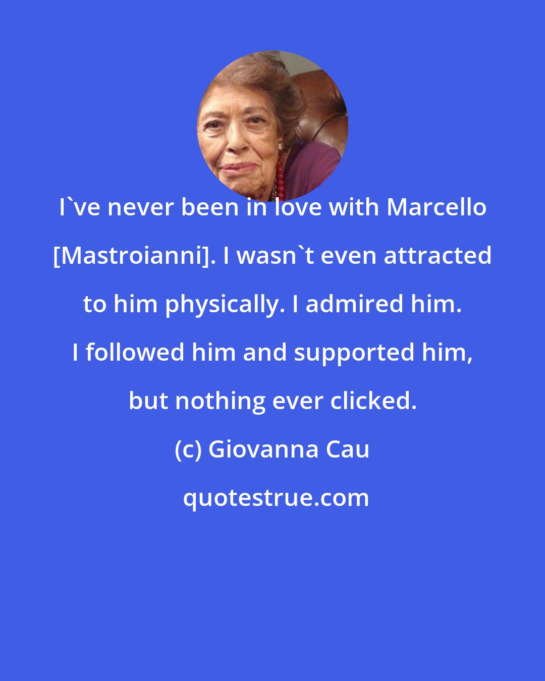 Giovanna Cau: I've never been in love with Marcello [Mastroianni]. I wasn't even attracted to him physically. I admired him. I followed him and supported him, but nothing ever clicked.