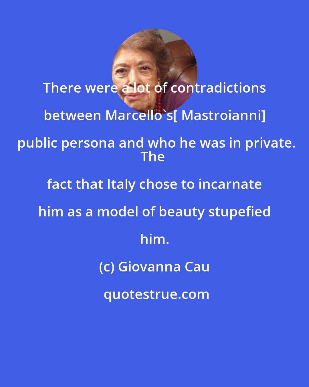 Giovanna Cau: There were a lot of contradictions between Marcello's[ Mastroianni] public persona and who he was in private.
The fact that Italy chose to incarnate him as a model of beauty stupefied him.