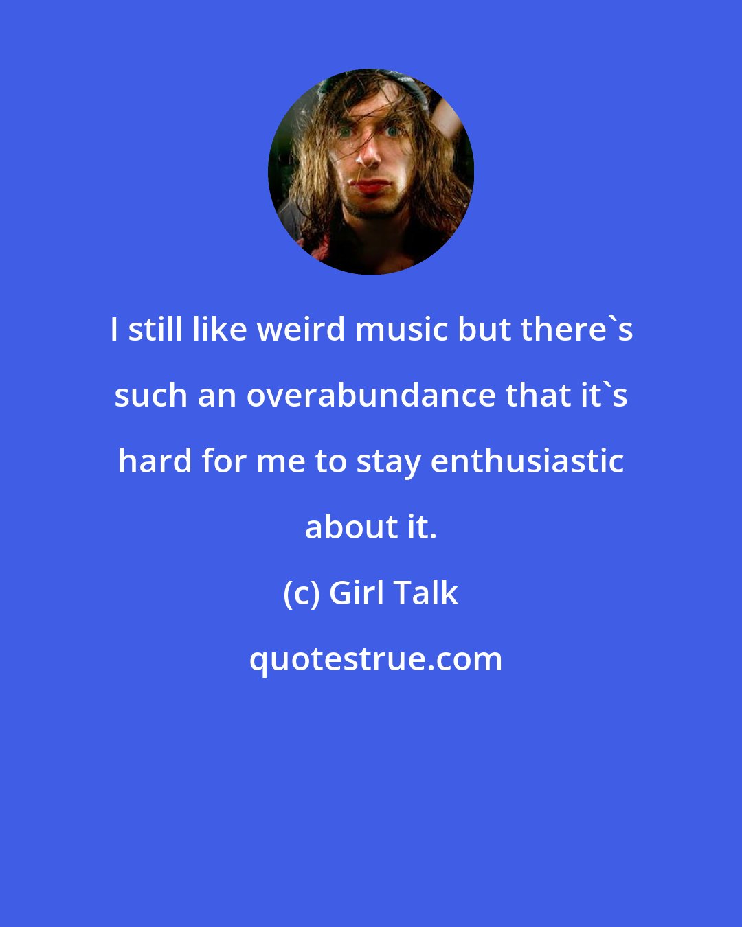 Girl Talk: I still like weird music but there's such an overabundance that it's hard for me to stay enthusiastic about it.