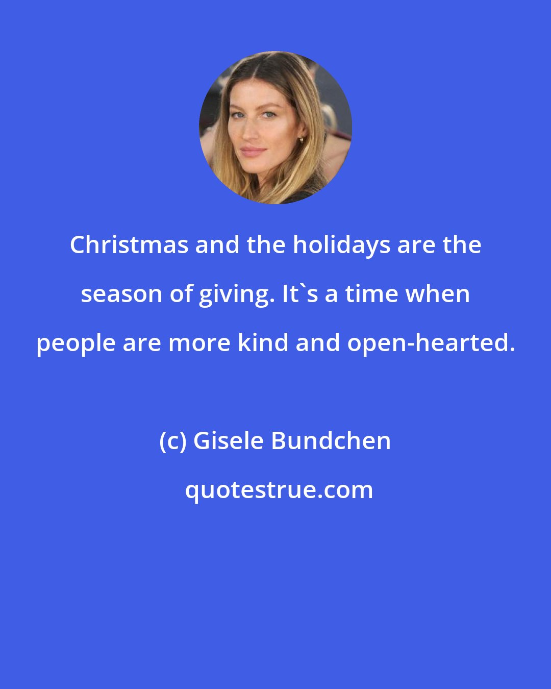 Gisele Bundchen: Christmas and the holidays are the season of giving. It's a time when people are more kind and open-hearted.
