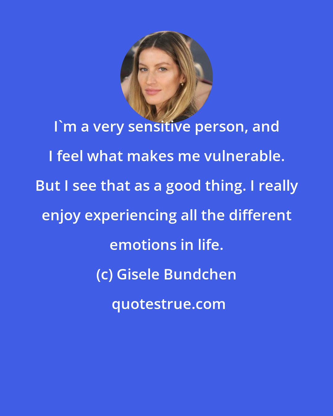 Gisele Bundchen: I'm a very sensitive person, and I feel what makes me vulnerable. But I see that as a good thing. I really enjoy experiencing all the different emotions in life.