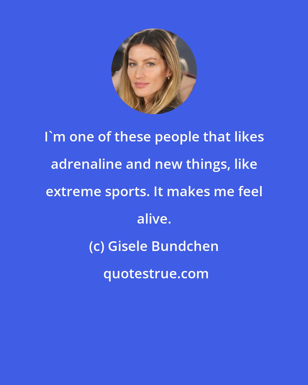 Gisele Bundchen: I'm one of these people that likes adrenaline and new things, like extreme sports. It makes me feel alive.