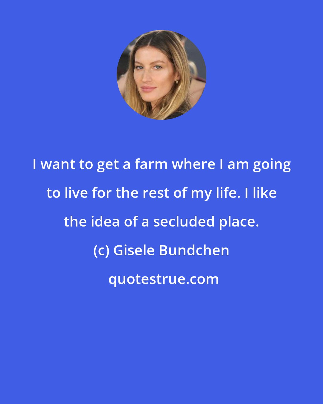 Gisele Bundchen: I want to get a farm where I am going to live for the rest of my life. I like the idea of a secluded place.