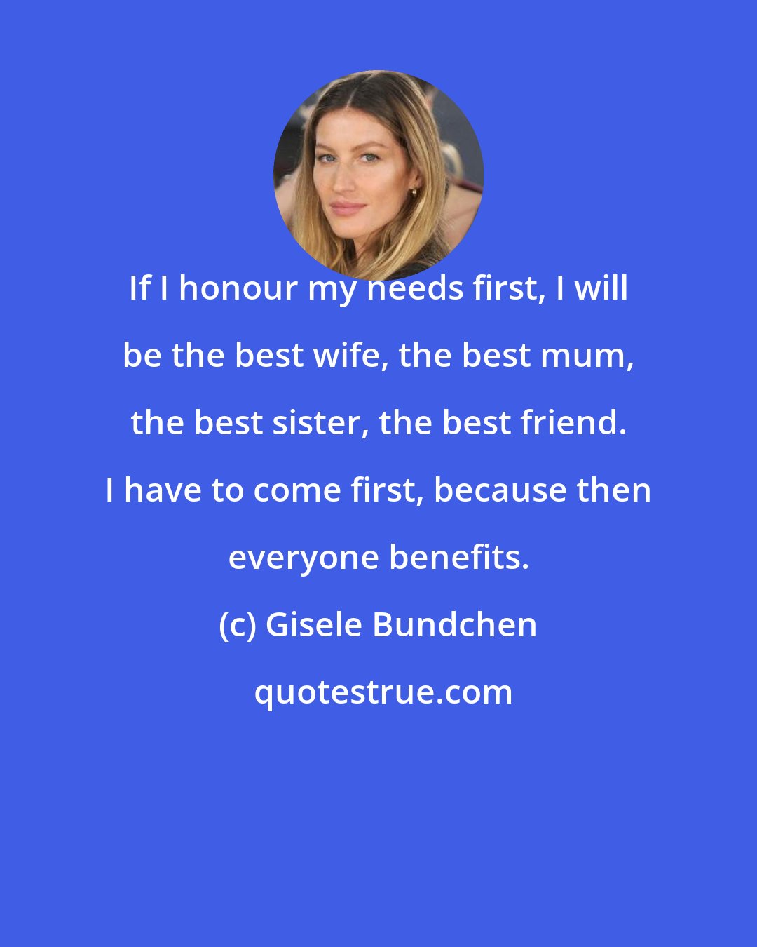 Gisele Bundchen: If I honour my needs first, I will be the best wife, the best mum, the best sister, the best friend. I have to come first, because then everyone benefits.