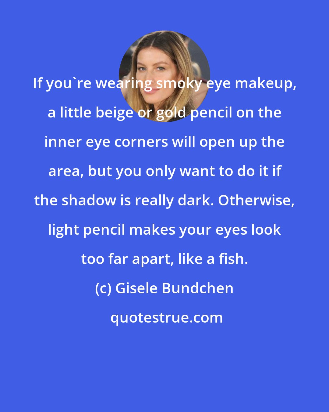 Gisele Bundchen: If you're wearing smoky eye makeup, a little beige or gold pencil on the inner eye corners will open up the area, but you only want to do it if the shadow is really dark. Otherwise, light pencil makes your eyes look too far apart, like a fish.