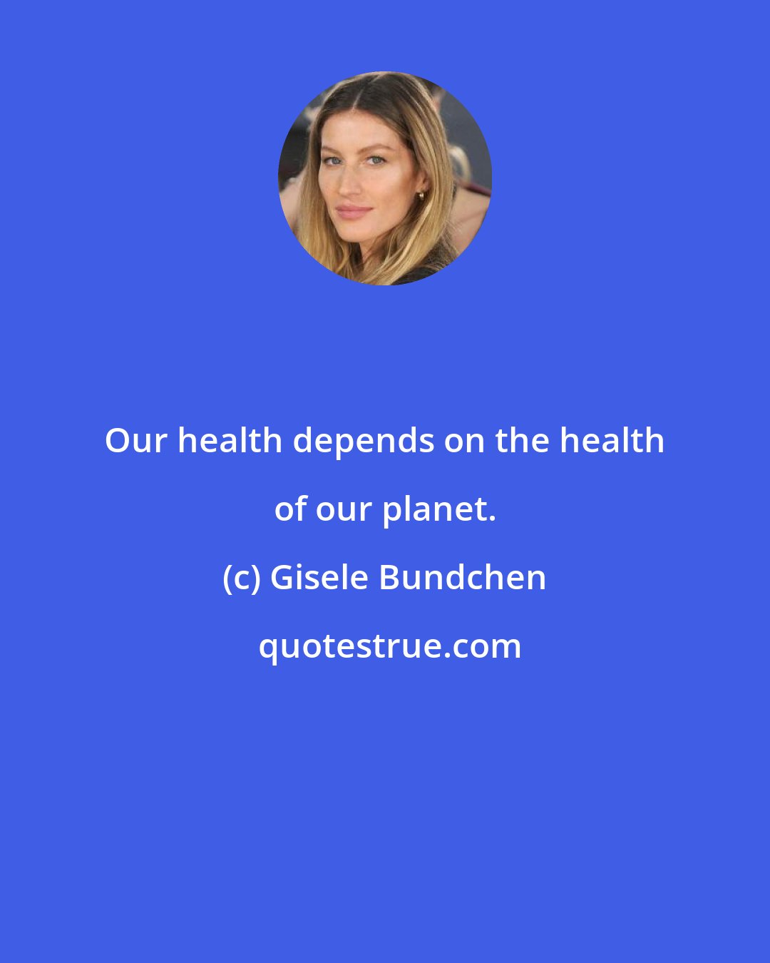 Gisele Bundchen: Our health depends on the health of our planet.