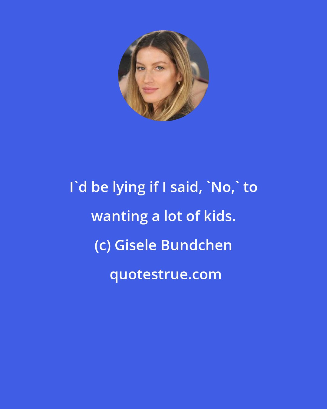 Gisele Bundchen: I'd be lying if I said, 'No,' to wanting a lot of kids.