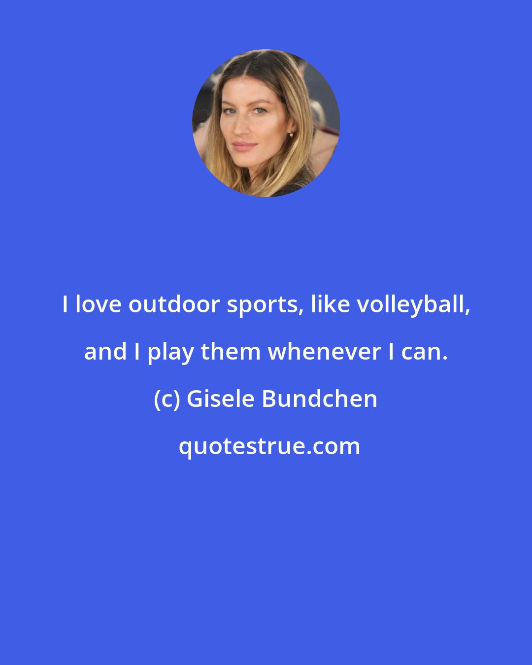 Gisele Bundchen: I love outdoor sports, like volleyball, and I play them whenever I can.