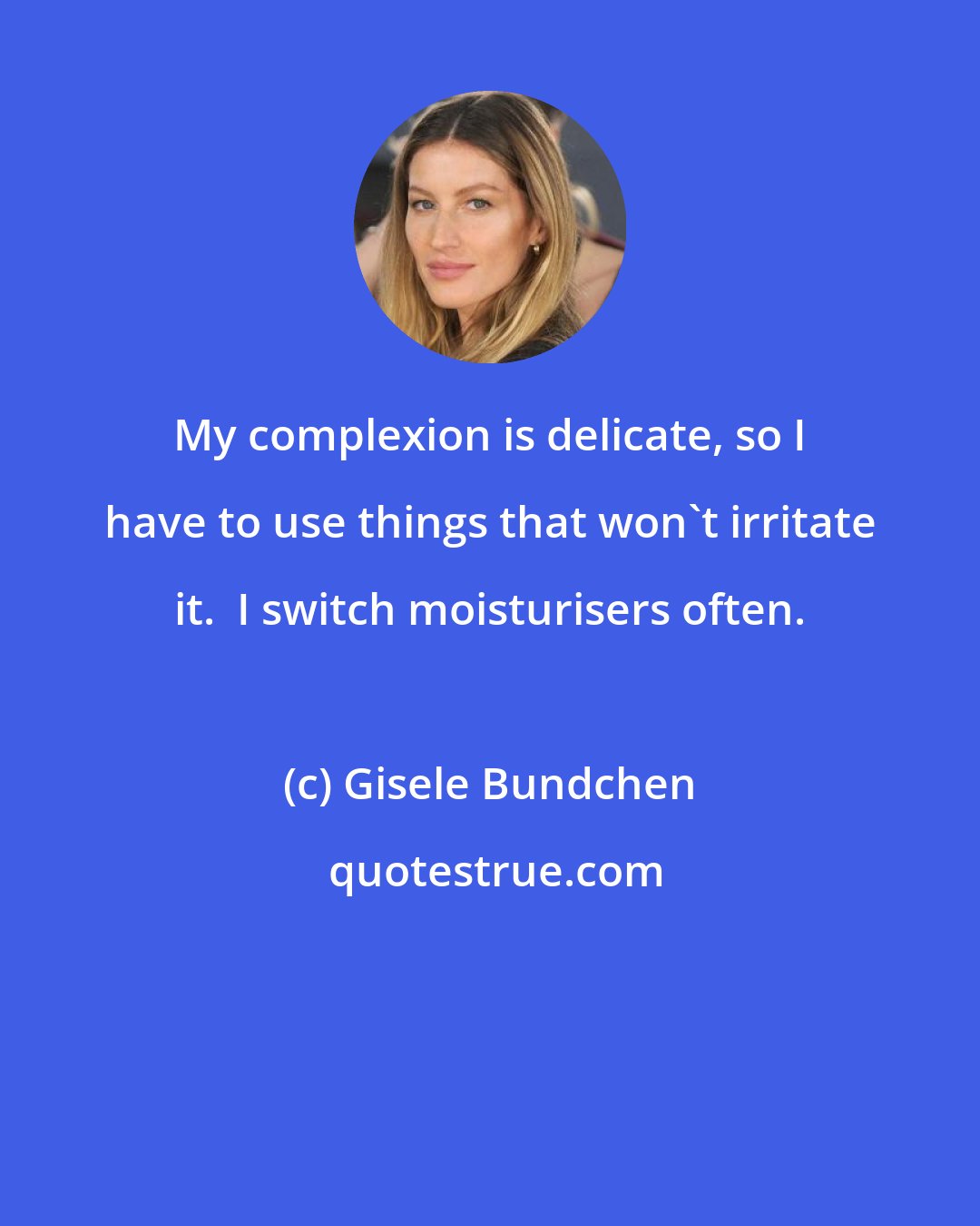 Gisele Bundchen: My complexion is delicate, so I have to use things that won't irritate it.  I switch moisturisers often.