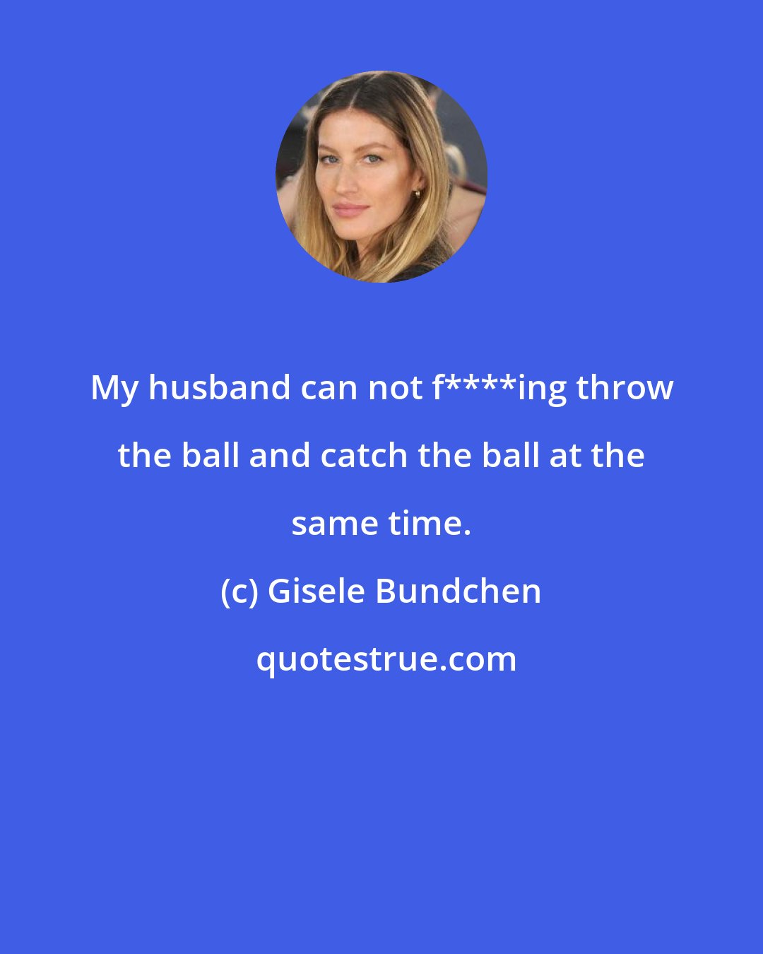 Gisele Bundchen: My husband can not f****ing throw the ball and catch the ball at the same time.