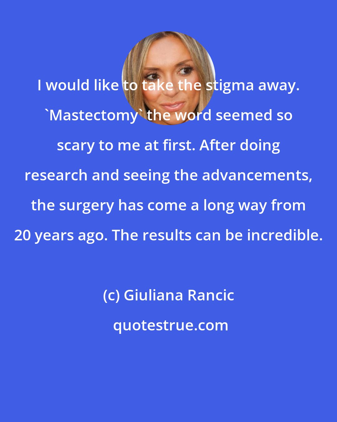 Giuliana Rancic: I would like to take the stigma away. 'Mastectomy' the word seemed so scary to me at first. After doing research and seeing the advancements, the surgery has come a long way from 20 years ago. The results can be incredible.