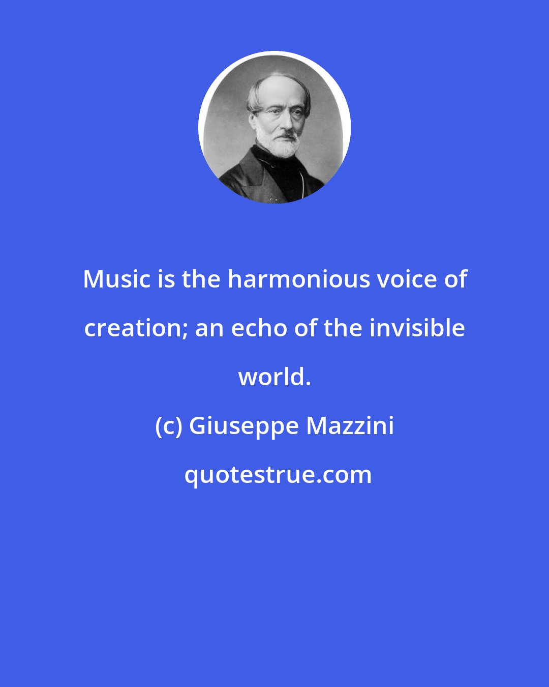 Giuseppe Mazzini: Music is the harmonious voice of creation; an echo of the invisible world.