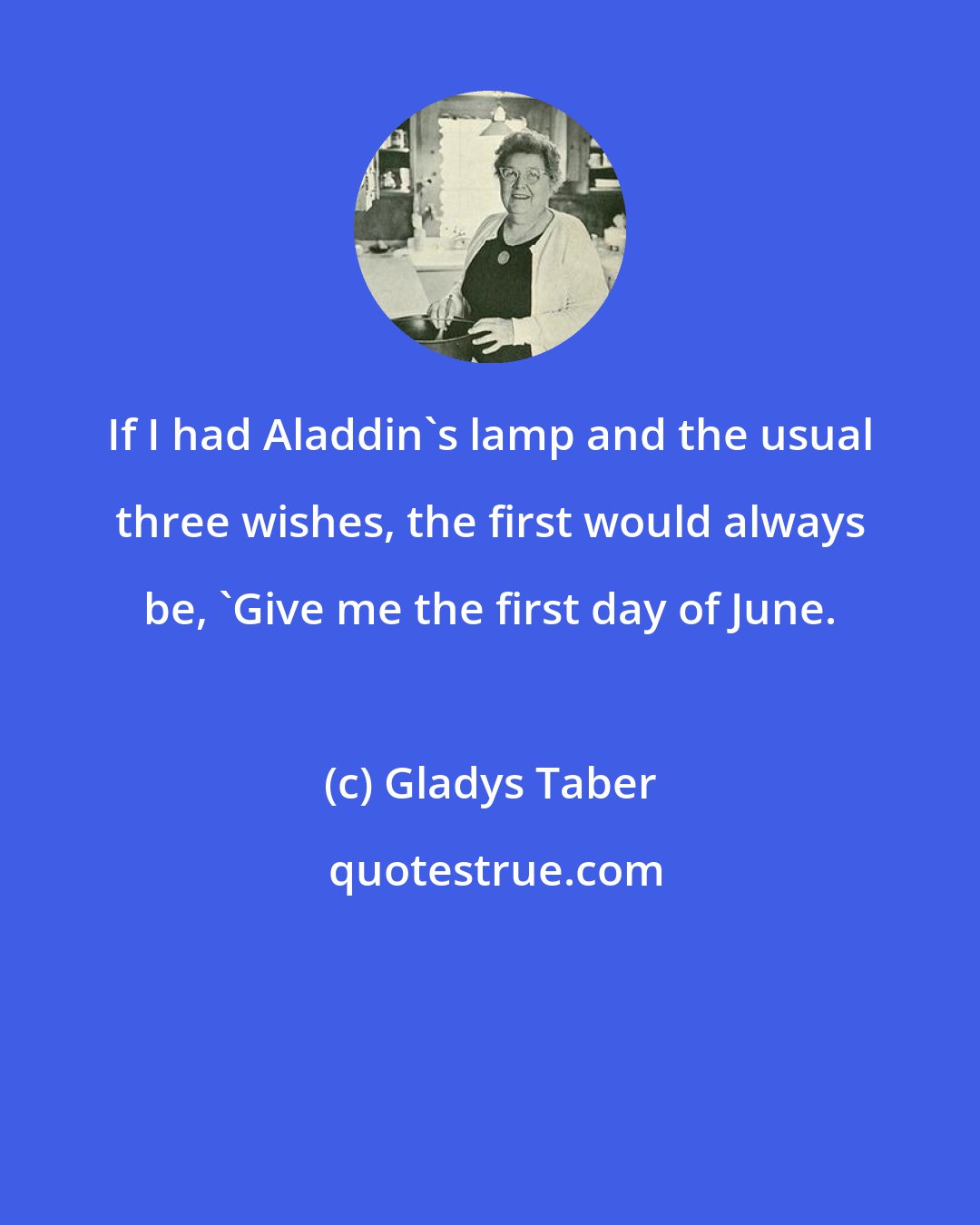 Gladys Taber: If I had Aladdin's lamp and the usual three wishes, the first would always be, 'Give me the first day of June.