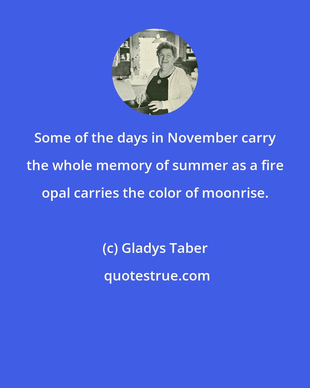 Gladys Taber: Some of the days in November carry the whole memory of summer as a fire opal carries the color of moonrise.