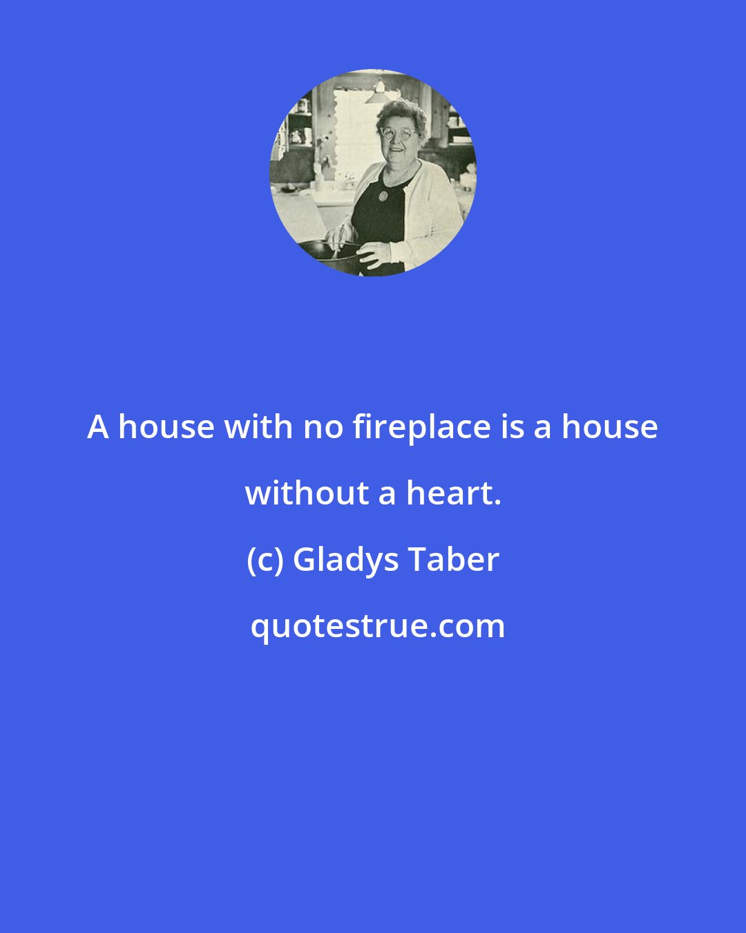 Gladys Taber: A house with no fireplace is a house without a heart.