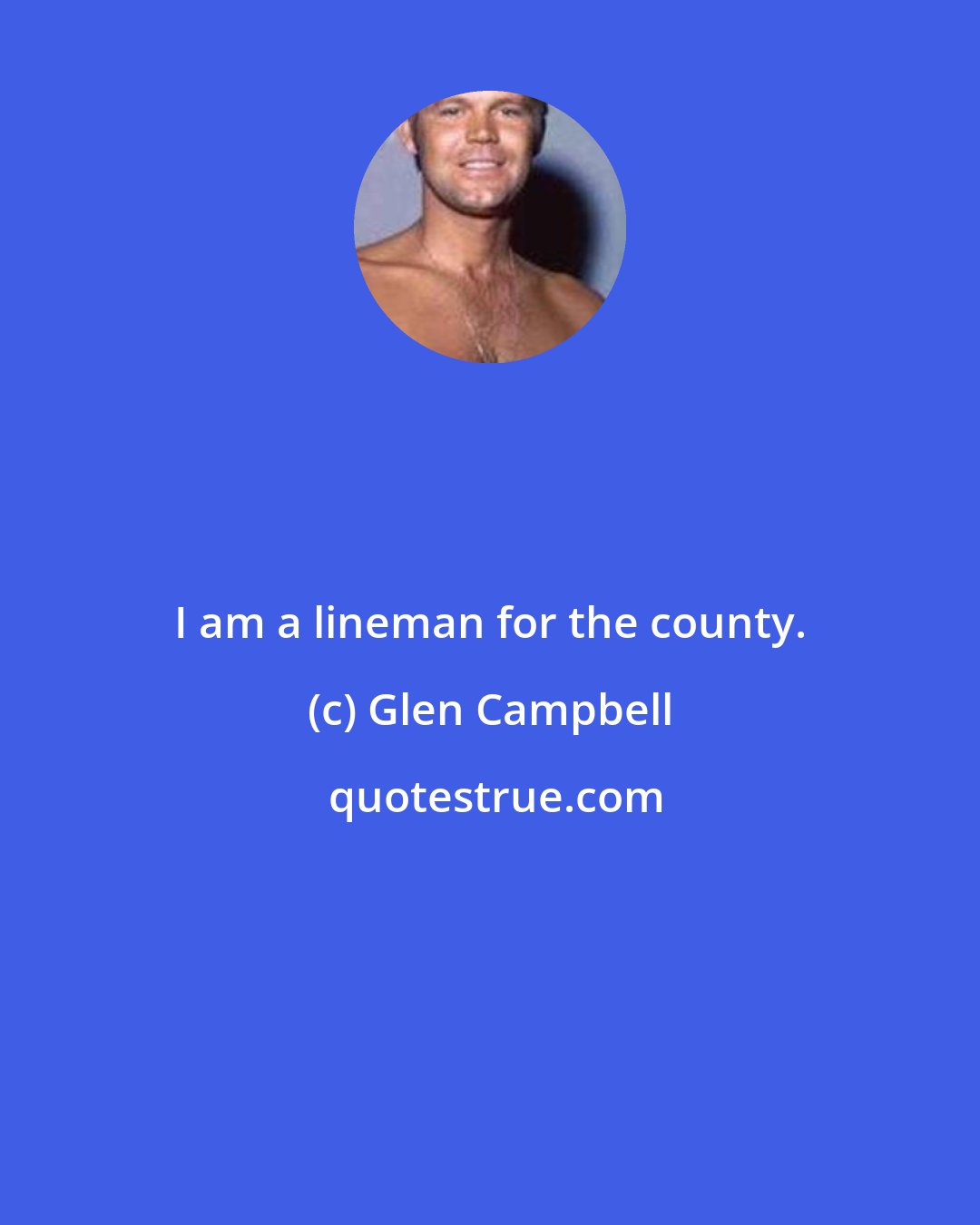 Glen Campbell: I am a lineman for the county.
