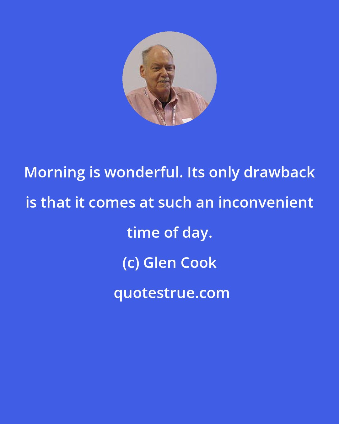 Glen Cook: Morning is wonderful. Its only drawback is that it comes at such an inconvenient time of day.
