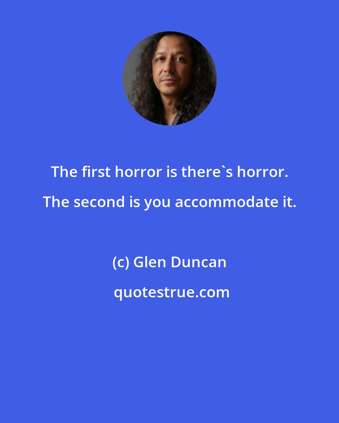 Glen Duncan: The first horror is there's horror. The second is you accommodate it.