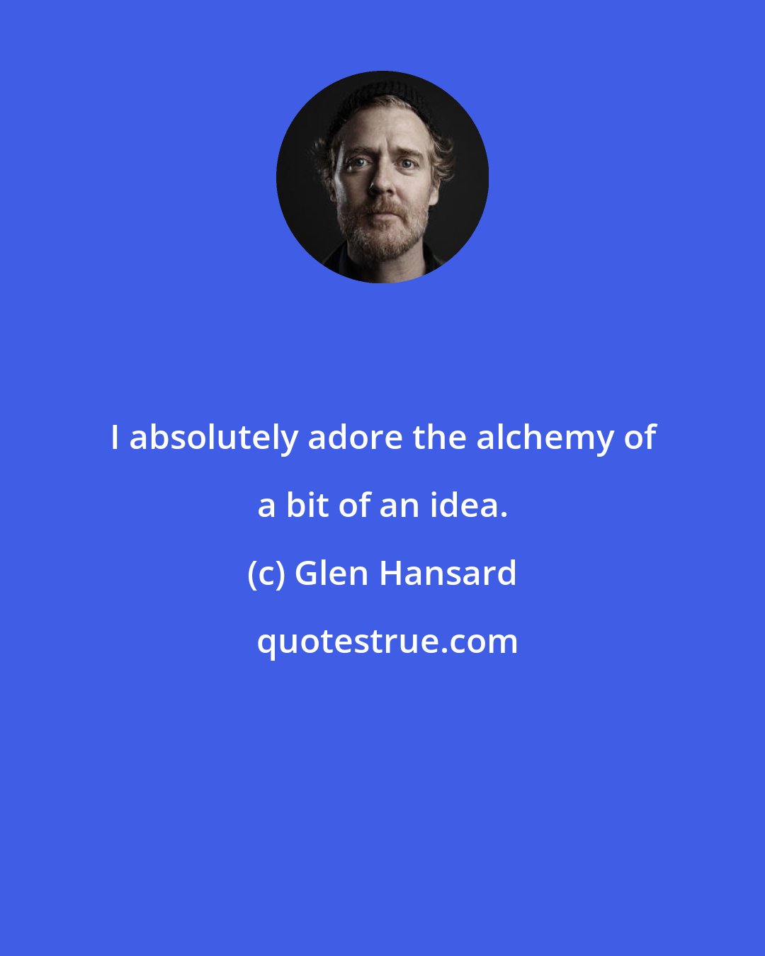 Glen Hansard: I absolutely adore the alchemy of a bit of an idea.