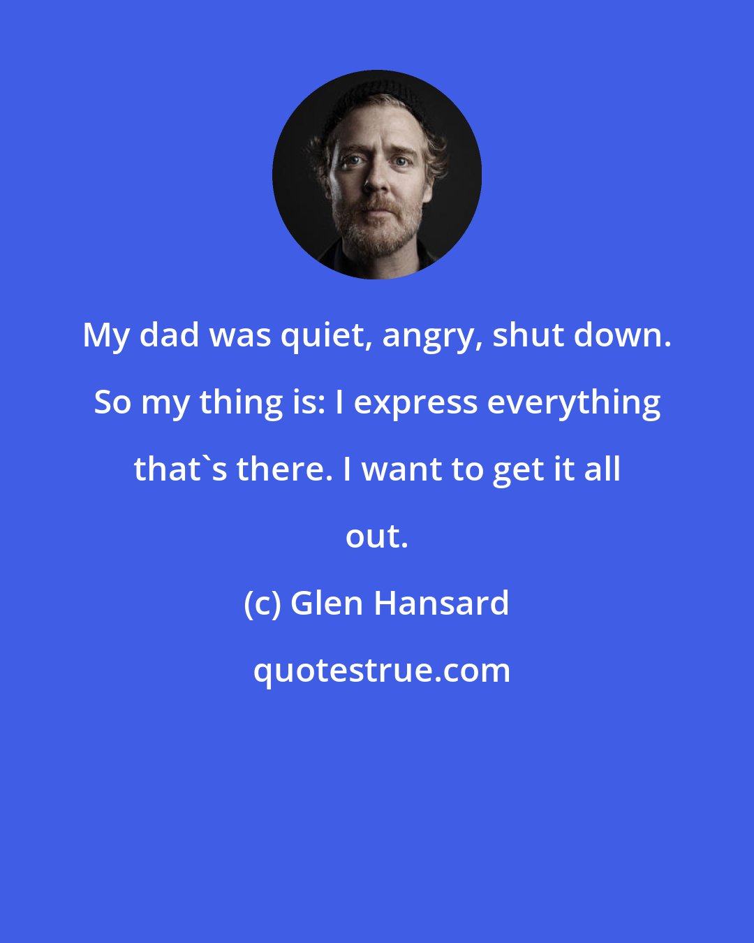 Glen Hansard: My dad was quiet, angry, shut down. So my thing is: I express everything that's there. I want to get it all out.