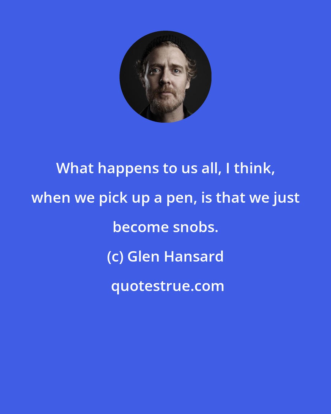 Glen Hansard: What happens to us all, I think, when we pick up a pen, is that we just become snobs.