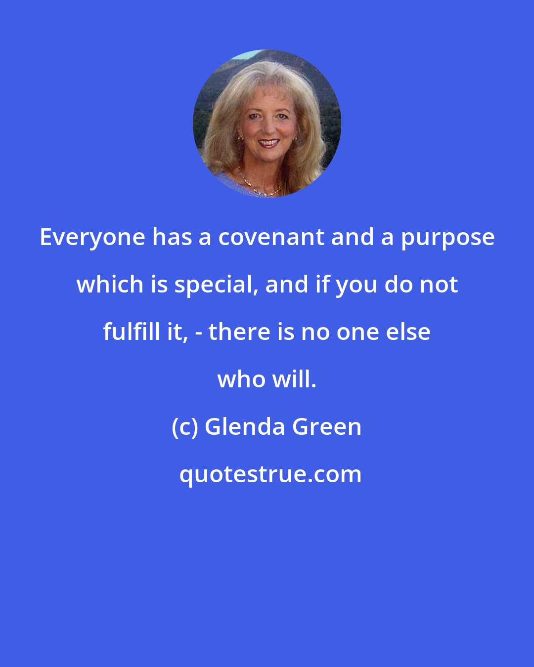 Glenda Green: Everyone has a covenant and a purpose which is special, and if you do not fulfill it, - there is no one else who will.