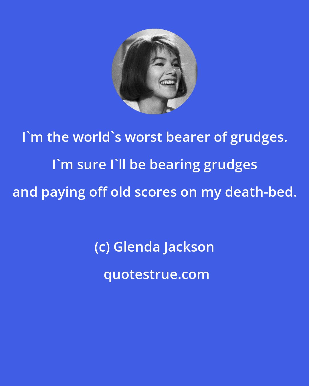 Glenda Jackson: I'm the world's worst bearer of grudges. I'm sure I'll be bearing grudges and paying off old scores on my death-bed.