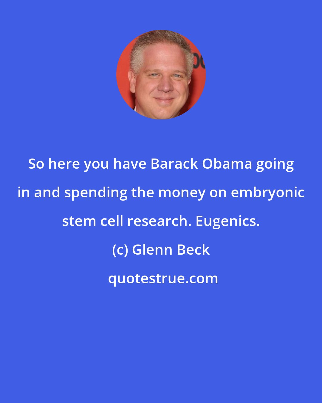 Glenn Beck: So here you have Barack Obama going in and spending the money on embryonic stem cell research. Eugenics.