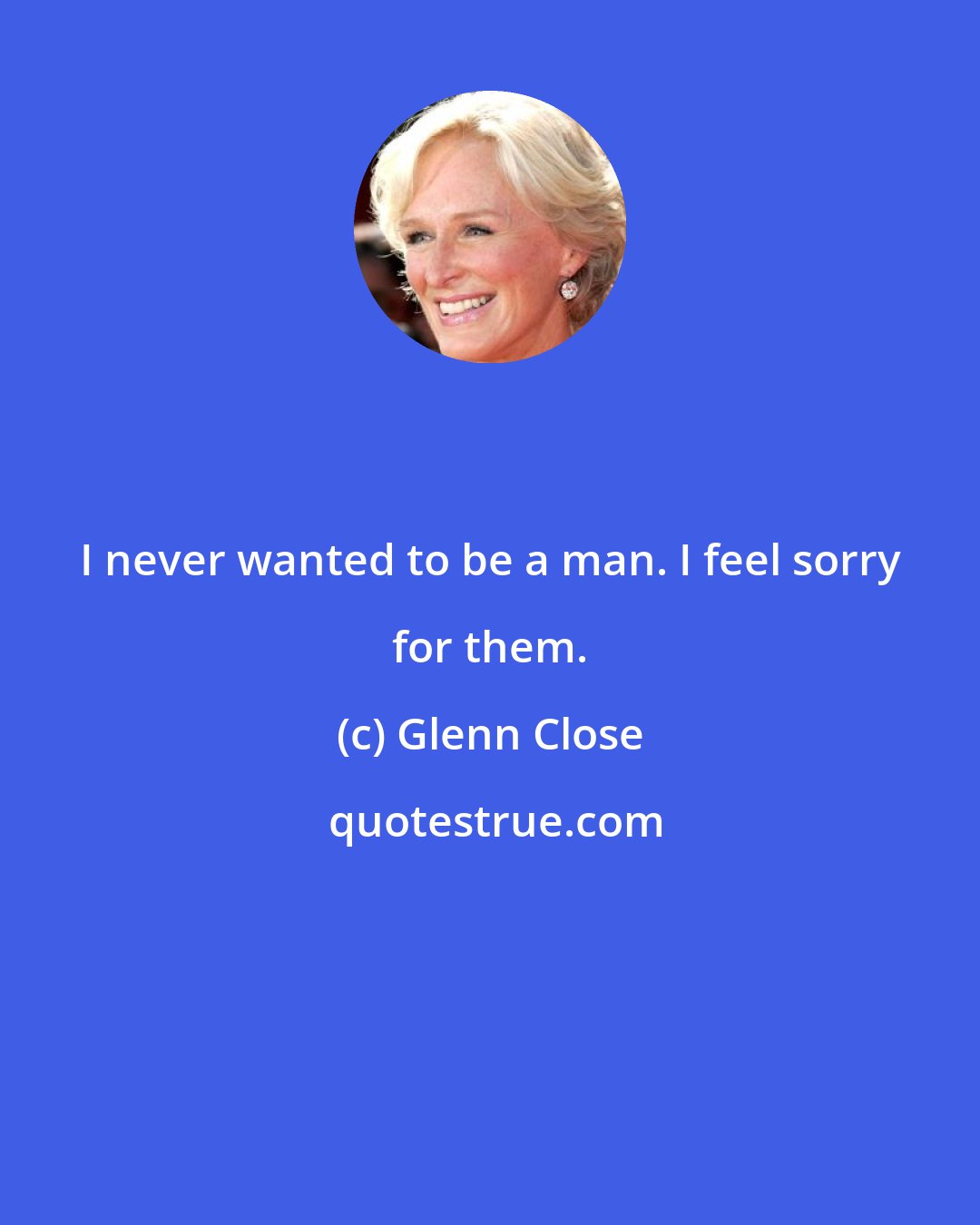 Glenn Close: I never wanted to be a man. I feel sorry for them.