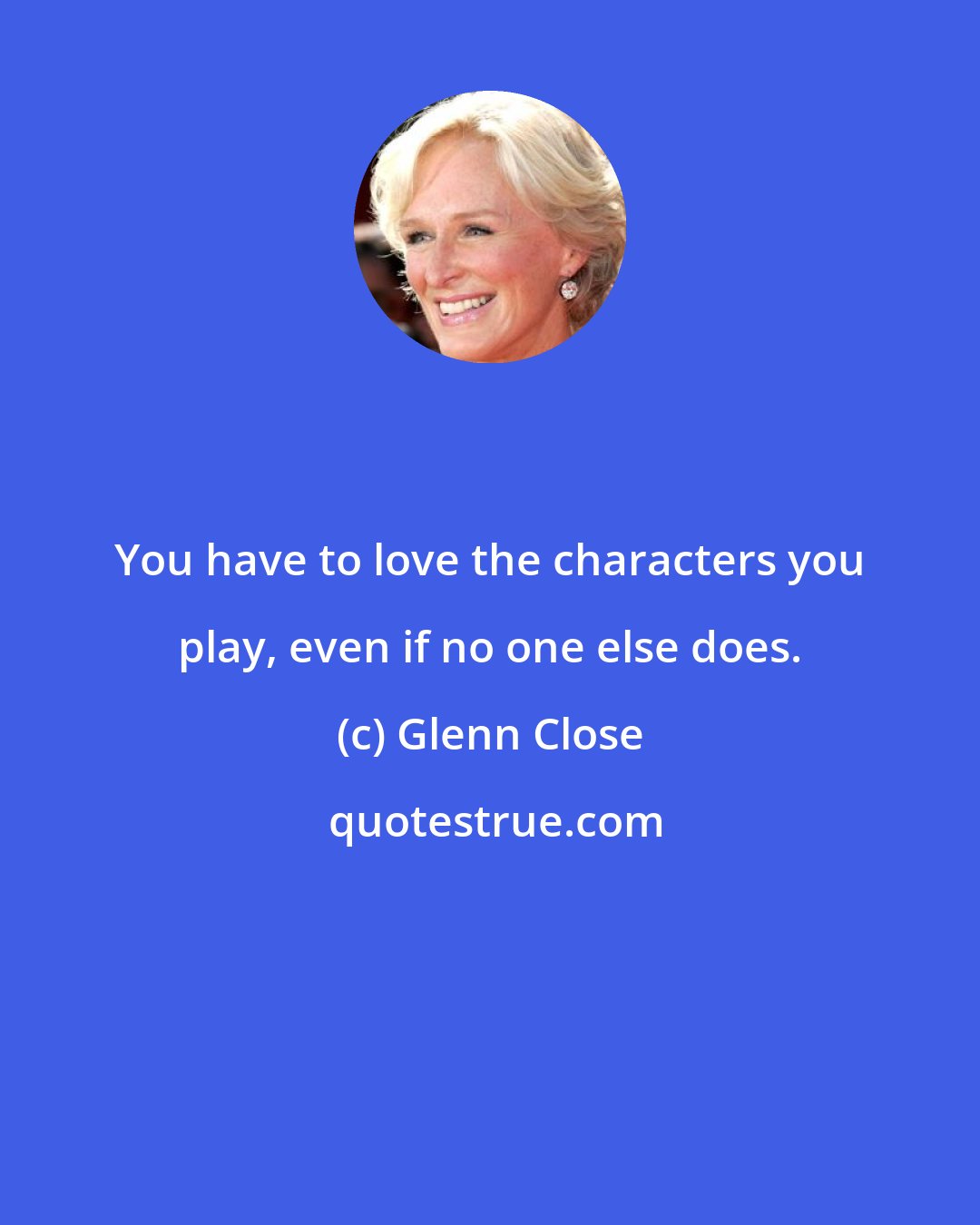 Glenn Close: You have to love the characters you play, even if no one else does.