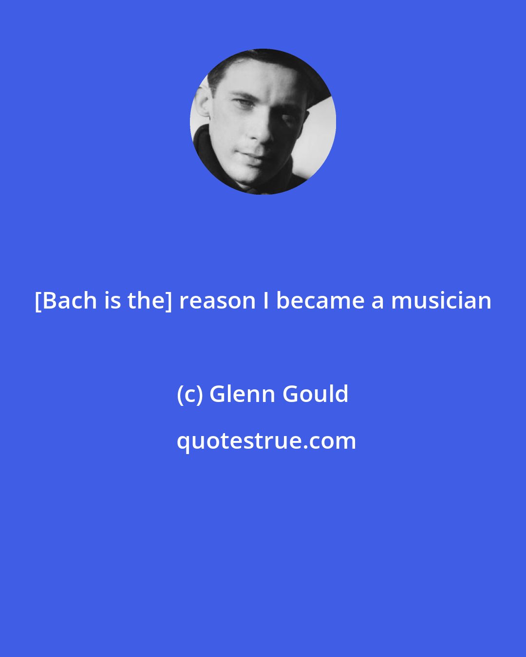 Glenn Gould: [Bach is the] reason I became a musician