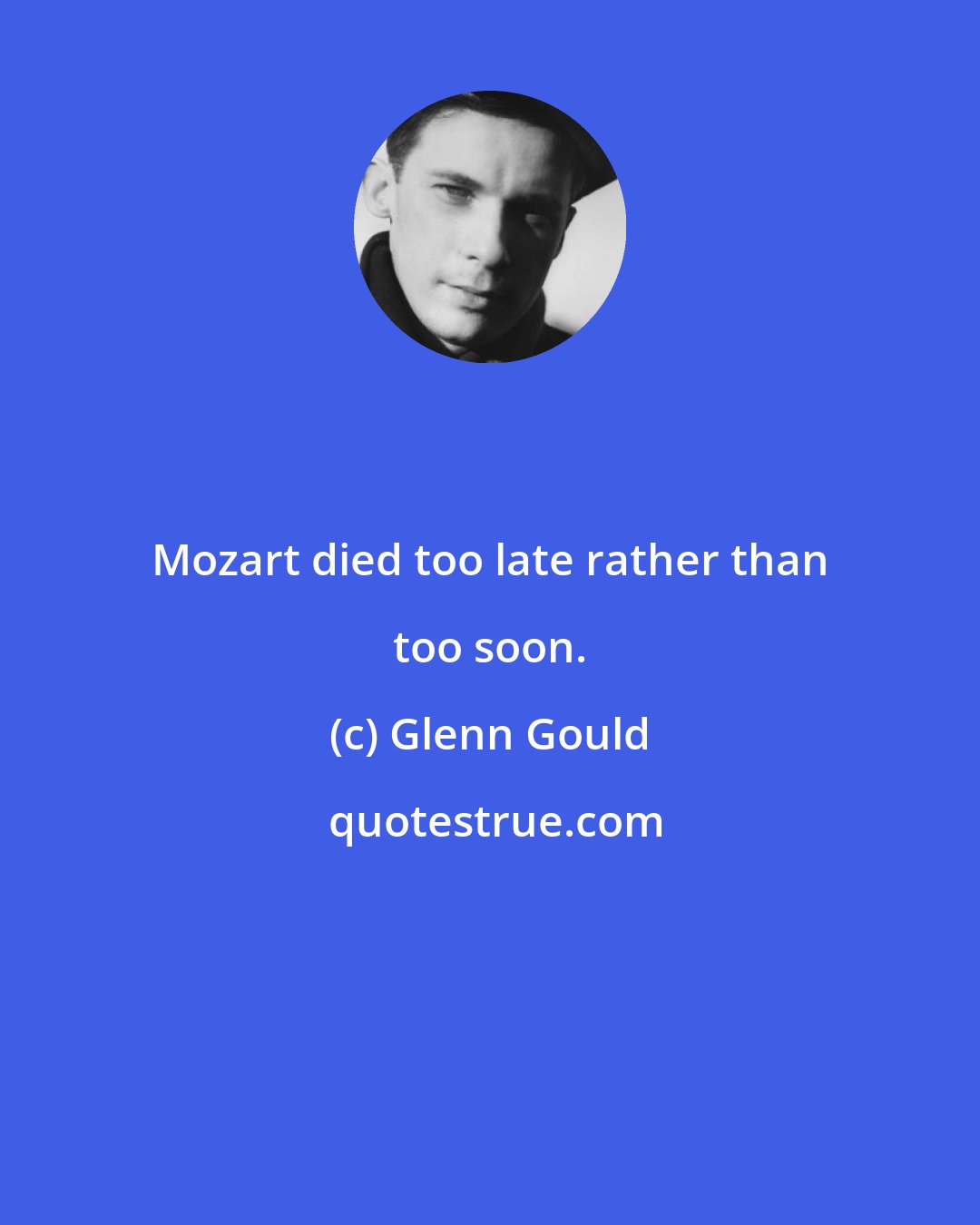 Glenn Gould: Mozart died too late rather than too soon.