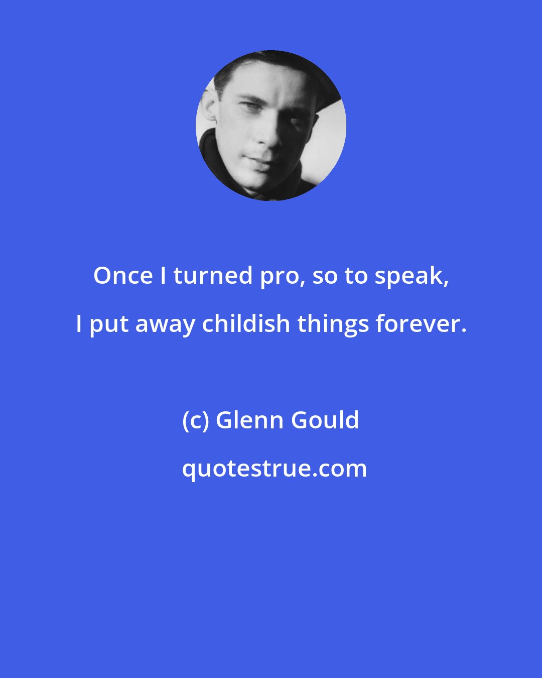 Glenn Gould: Once I turned pro, so to speak, I put away childish things forever.
