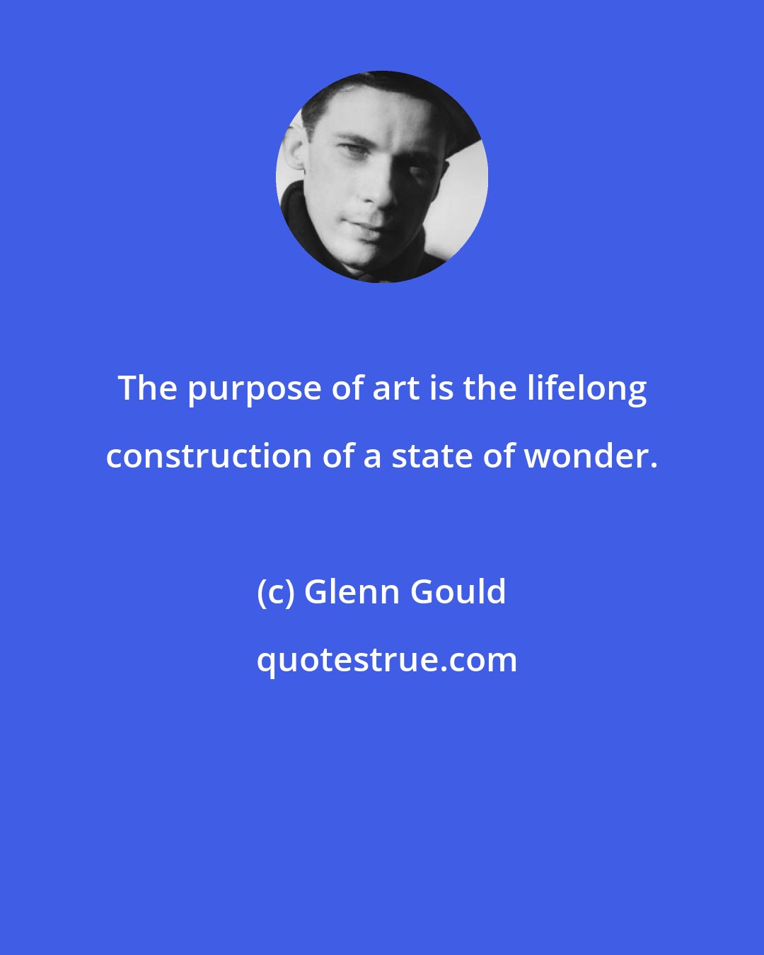 Glenn Gould: The purpose of art is the lifelong construction of a state of wonder.