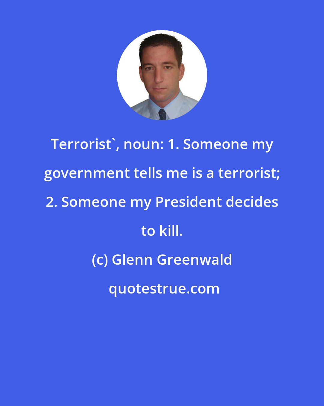 Glenn Greenwald: Terrorist', noun: 1. Someone my government tells me is a terrorist; 2. Someone my President decides to kill.