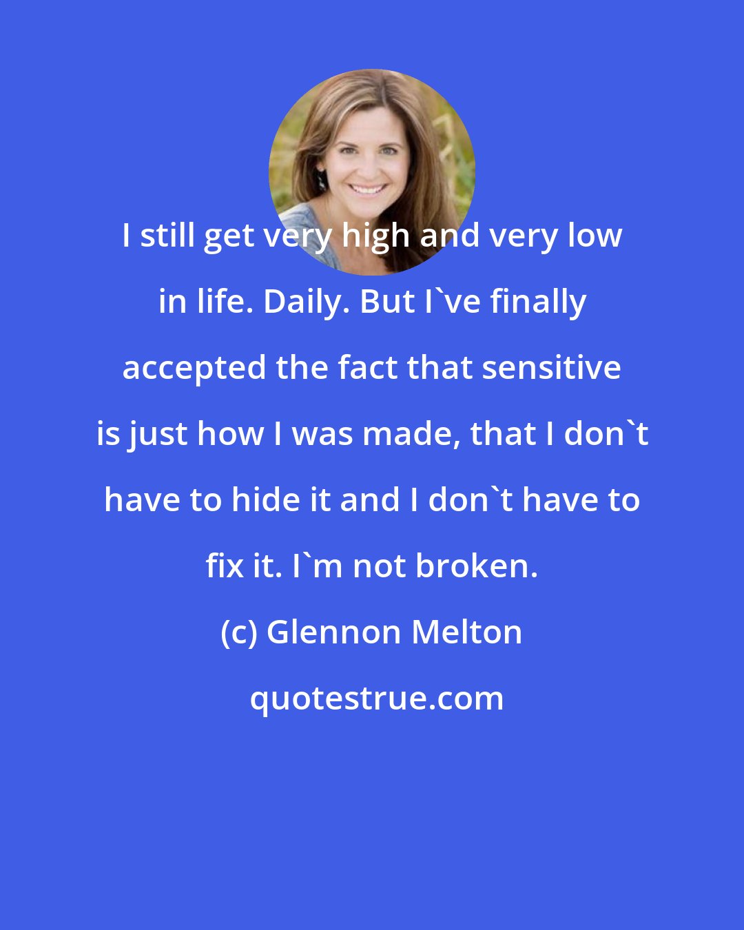 Glennon Melton: I still get very high and very low in life. Daily. But I've finally accepted the fact that sensitive is just how I was made, that I don't have to hide it and I don't have to fix it. I'm not broken.