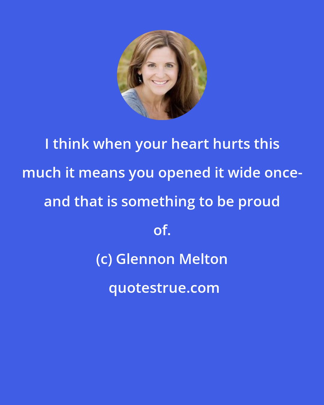 Glennon Melton: I think when your heart hurts this much it means you opened it wide once- and that is something to be proud of.