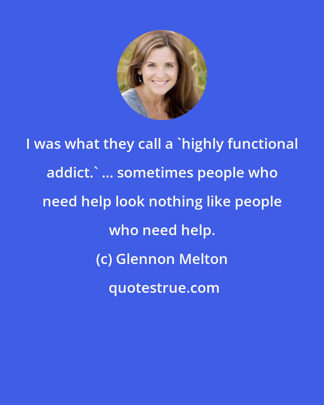 Glennon Melton: I was what they call a 'highly functional addict.' ... sometimes people who need help look nothing like people who need help.